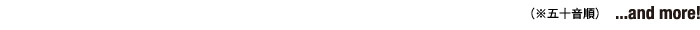 ※五十音順　...and more